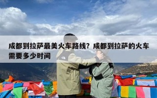 成都到拉萨最美火车路线？成都到拉萨的火车需要多少时间