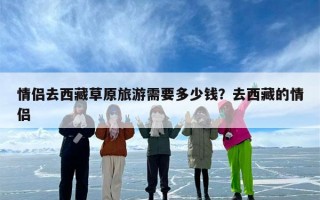 情侣去西藏草原旅游需要多少钱？去西藏的情侣