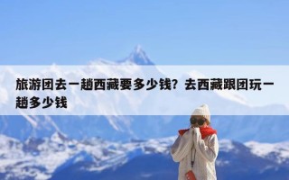 旅游团去一趟西藏要多少钱？去西藏跟团玩一趟多少钱