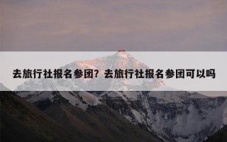 去旅行社报名参团？去旅行社报名参团可以吗