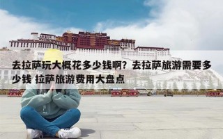 去拉萨玩大概花多少钱啊？去拉萨旅游需要多少钱 拉萨旅游费用大盘点