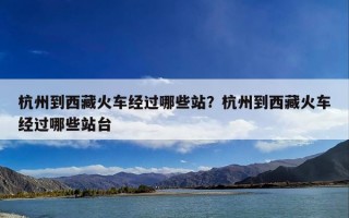 杭州到西藏火车经过哪些站？杭州到西藏火车经过哪些站台