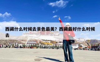 西藏什么时候去景色最美？西藏最好什么时候去