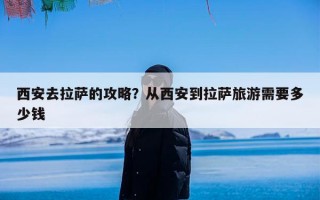 西安去拉萨的攻略？从西安到拉萨旅游需要多少钱
