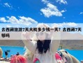 去西藏旅游7天大概多少钱一天？去西藏7天够吗