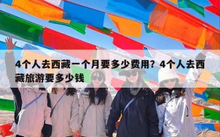 4个人去西藏一个月要多少费用？4个人去西藏旅游要多少钱