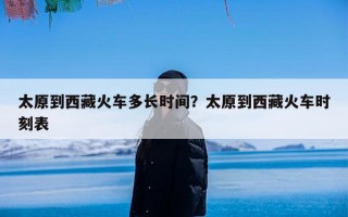 太原到西藏火车多长时间？太原到西藏火车时刻表