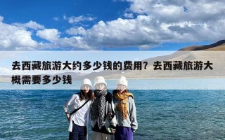 去西藏旅游大约多少钱的费用？去西藏旅游大概需要多少钱