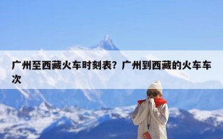 广州至西藏火车时刻表？广州到西藏的火车车次