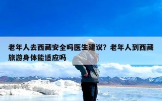 老年人去西藏安全吗医生建议？老年人到西藏旅游身体能适应吗