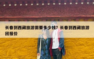 长春到西藏旅游需要多少钱？长春到西藏旅游团报价
