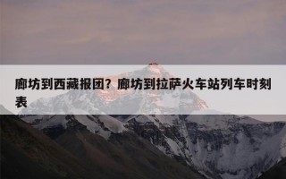 廊坊到西藏报团？廊坊到拉萨火车站列车时刻表