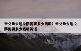 带父母去趟拉萨需要多少钱呢？带父母去趟拉萨需要多少钱呢英语