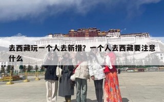 去西藏玩一个人去新措？一个人去西藏要注意什么
