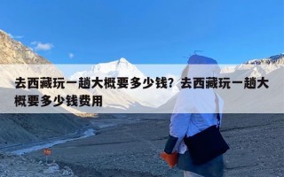 去西藏玩一趟大概要多少钱？去西藏玩一趟大概要多少钱费用