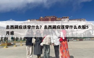 去西藏应该穿什么？去西藏应该穿什么衣服5月底
