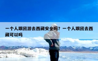 一个人跟团游去西藏安全吗？一个人跟团去西藏可以吗