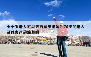七十岁老人可以去西藏旅游吗？70岁的老人可以去西藏旅游吗