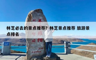林芝必去的景点推荐？林芝景点推荐 旅游景点排名