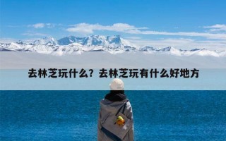 去林芝玩什么？去林芝玩有什么好地方