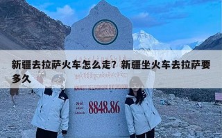 新疆去拉萨火车怎么走？新疆坐火车去拉萨要多久