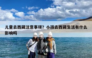 儿童去西藏注意事项？小孩去西藏生活有什么影响吗