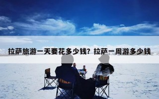 拉萨旅游一天要花多少钱？拉萨一周游多少钱
