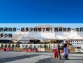 西藏旅游一趟多少钱够了呢？西藏旅游一次花多少钱