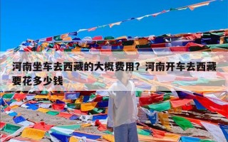 河南坐车去西藏的大概费用？河南开车去西藏要花多少钱