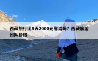 西藏旅行团5天2000元靠谱吗？西藏旅游团队价格