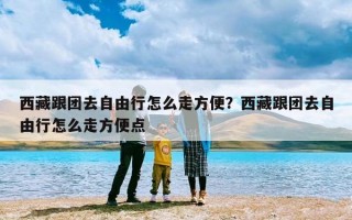 西藏跟团去自由行怎么走方便？西藏跟团去自由行怎么走方便点