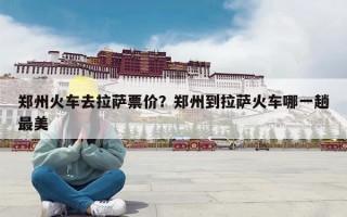 郑州火车去拉萨票价？郑州到拉萨火车哪一趟最美