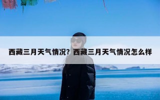 西藏三月天气情况？西藏三月天气情况怎么样