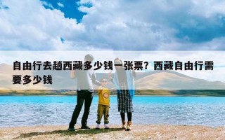 自由行去趟西藏多少钱一张票？西藏自由行需要多少钱