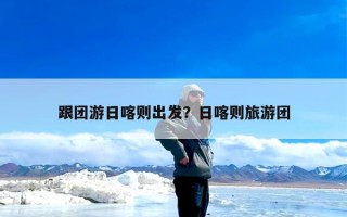 跟团游日喀则出发？日喀则旅游团