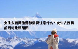 女生去西藏旅游都需要注意什么？女生去西藏前后对比照组图