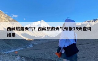 西藏旅游天气？西藏旅游天气预报15天查询结果