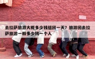 去拉萨旅游大概多少钱组团一天？旅游团去拉萨旅游一般多少钱一个人