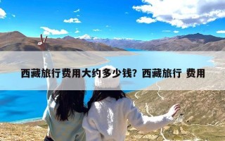 西藏旅行费用大约多少钱？西藏旅行 费用