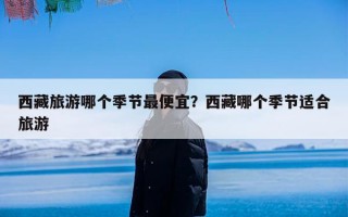 西藏旅游哪个季节最便宜？西藏哪个季节适合旅游