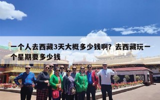 一个人去西藏3天大概多少钱啊？去西藏玩一个星期要多少钱