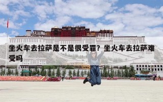 坐火车去拉萨是不是很受罪？坐火车去拉萨难受吗
