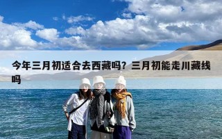 今年三月初适合去西藏吗？三月初能走川藏线吗