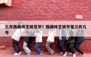 三月西藏林芝桃花节？西藏林芝桃节是三月几号