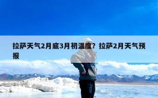 拉萨天气2月底3月初温度？拉萨2月天气预报