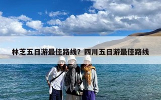 林芝五日游最佳路线？四川五日游最佳路线