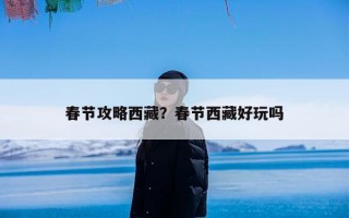 春节攻略西藏？春节西藏好玩吗