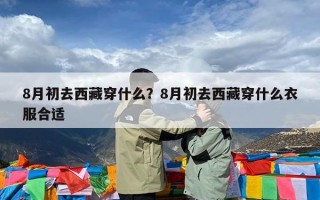 8月初去西藏穿什么？8月初去西藏穿什么衣服合适