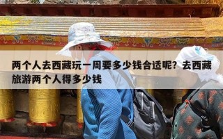 两个人去西藏玩一周要多少钱合适呢？去西藏旅游两个人得多少钱