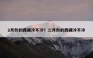 2月份的西藏冷不冷？二月份的西藏冷不冷